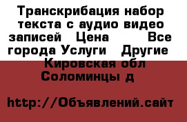 Транскрибация/набор текста с аудио,видео записей › Цена ­ 15 - Все города Услуги » Другие   . Кировская обл.,Соломинцы д.